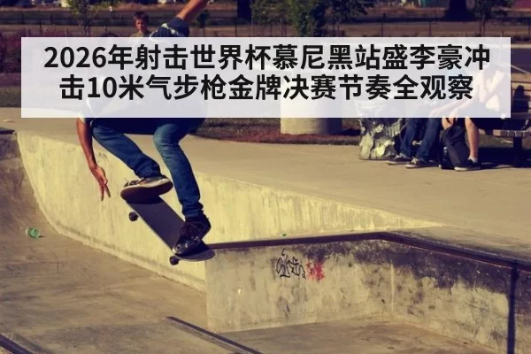 2026年射击世界杯慕尼黑站盛李豪冲击10米气步枪金牌决赛节奏全观察