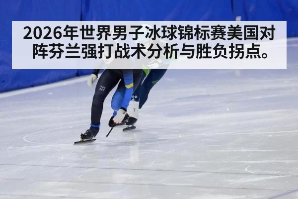 2026年世界男子冰球锦标赛美国对阵芬兰强打战术分析与胜负拐点。