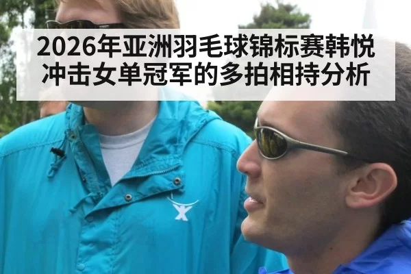 2026年亚洲羽毛球锦标赛韩悦冲击女单冠军的多拍相持分析